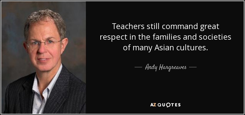 Teachers still command great respect in the families and societies of many Asian cultures. - Andy Hargreaves