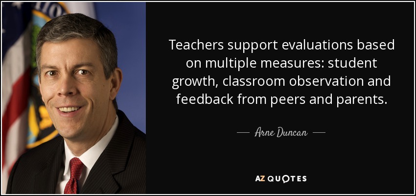 Teachers support evaluations based on multiple measures: student growth, classroom observation and feedback from peers and parents. - Arne Duncan