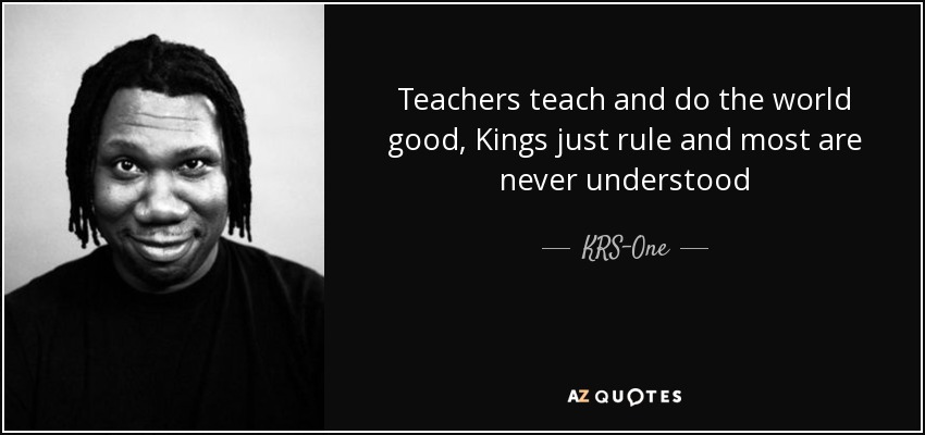 Teachers teach and do the world good, Kings just rule and most are never understood - KRS-One