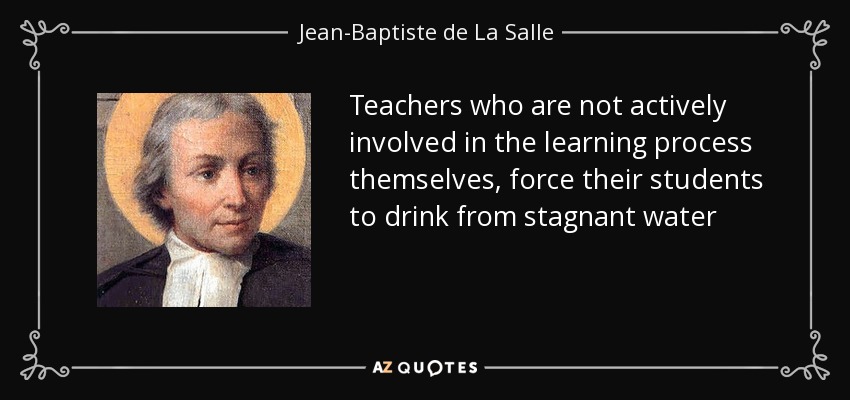 Teachers who are not actively involved in the learning process themselves, force their students to drink from stagnant water - Jean-Baptiste de La Salle