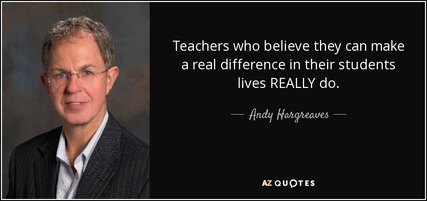 Teachers who believe they can make a real difference in their students lives REALLY do. - Andy Hargreaves