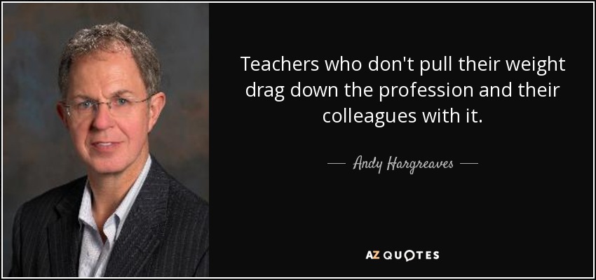 Teachers who don't pull their weight drag down the profession and their colleagues with it. - Andy Hargreaves