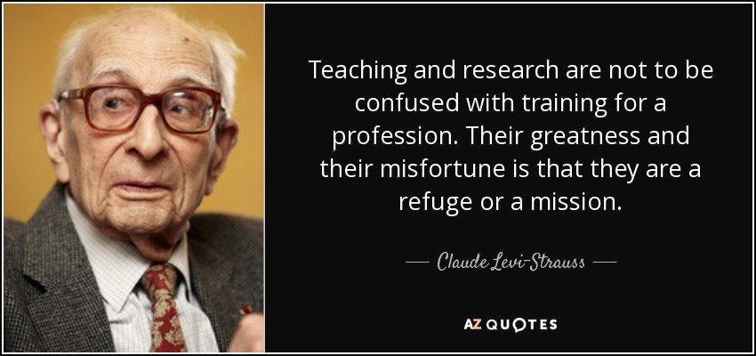 Teaching and research are not to be confused with training for a profession. Their greatness and their misfortune is that they are a refuge or a mission. - Claude Levi-Strauss