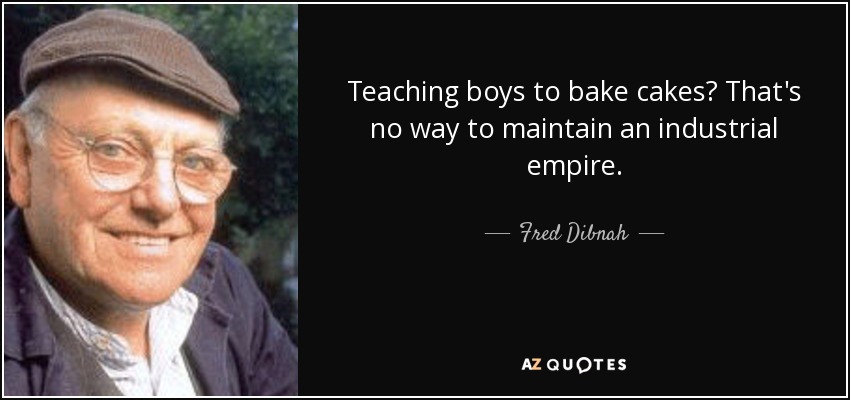 Teaching boys to bake cakes? That's no way to maintain an industrial empire. - Fred Dibnah