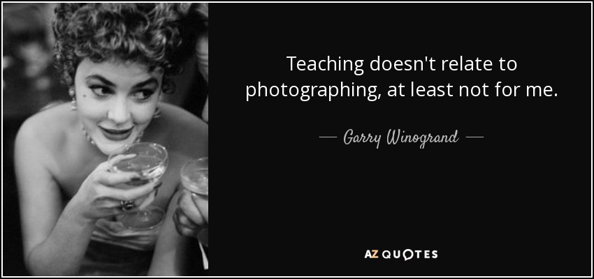 Teaching doesn't relate to photographing, at least not for me. - Garry Winogrand