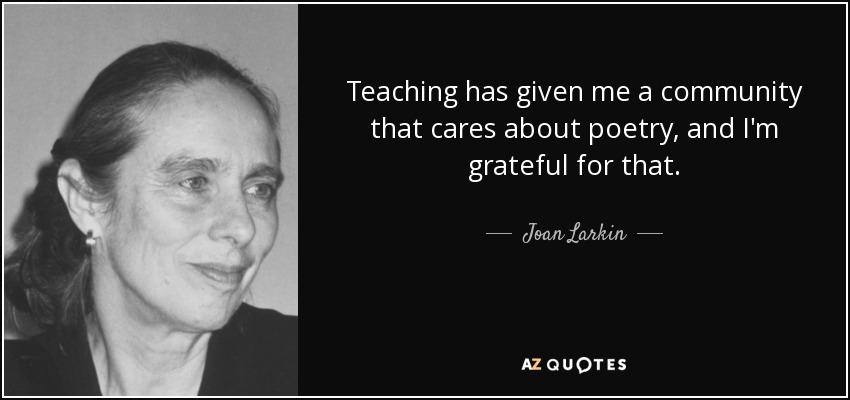Teaching has given me a community that cares about poetry, and I'm grateful for that. - Joan Larkin