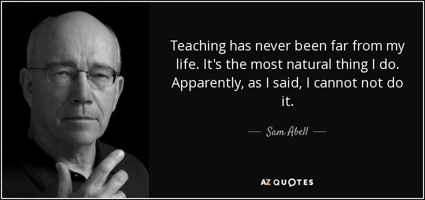 Teaching has never been far from my life. It's the most natural thing I do. Apparently, as I said, I cannot not do it. - Sam Abell