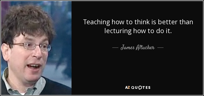 Teaching how to think is better than lecturing how to do it. - James Altucher