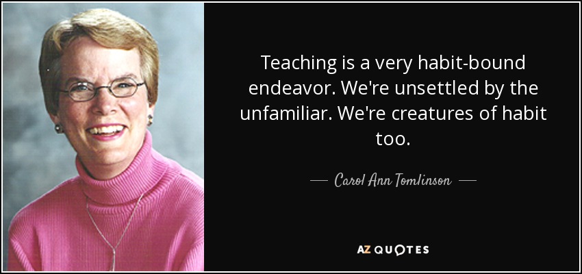 Teaching is a very habit-bound endeavor. We're unsettled by the unfamiliar. We're creatures of habit too. - Carol Ann Tomlinson
