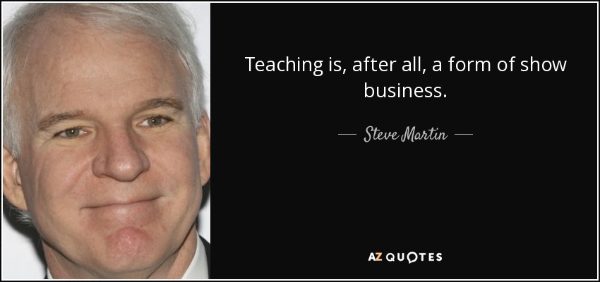 Teaching is, after all, a form of show business. - Steve Martin