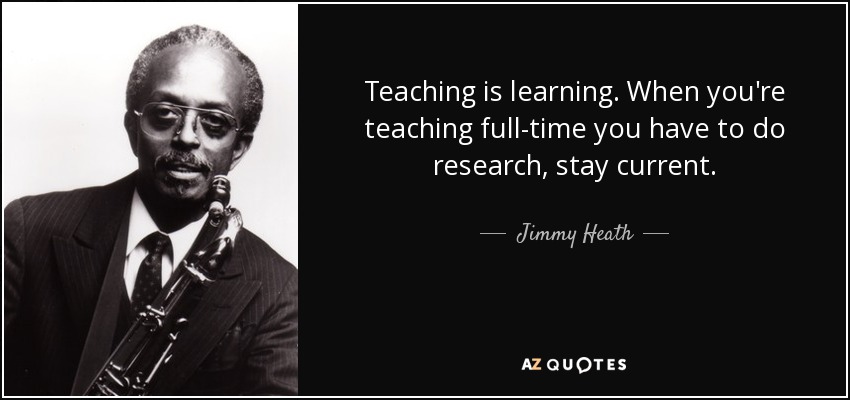 Teaching is learning. When you're teaching full-time you have to do research, stay current. - Jimmy Heath