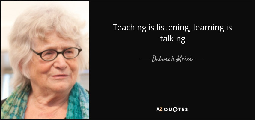 Teaching is listening, learning is talking - Deborah Meier