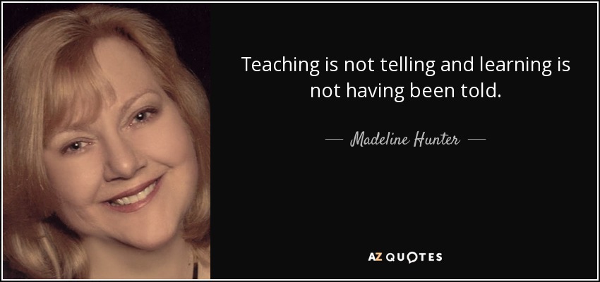 Teaching is not telling and learning is not having been told. - Madeline Hunter