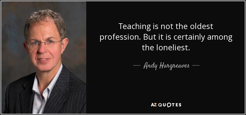 Teaching is not the oldest profession. But it is certainly among the loneliest. - Andy Hargreaves