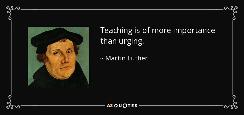 Teaching is of more importance than urging. - Martin Luther