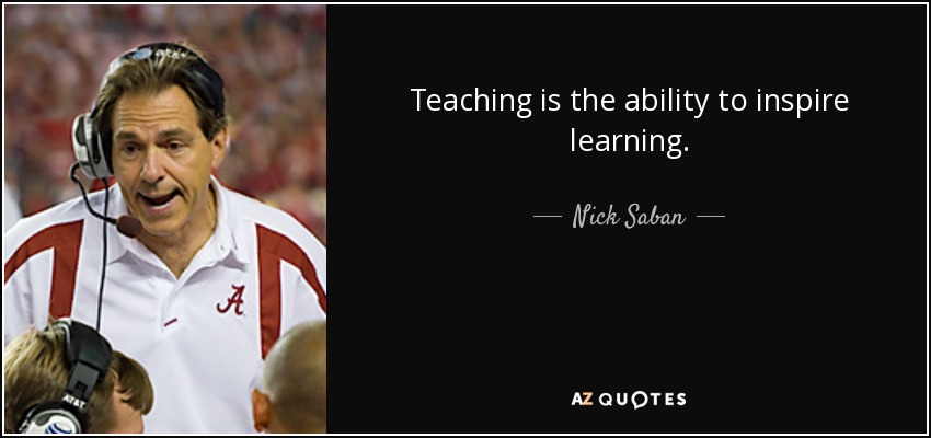 Teaching is the ability to inspire learning. - Nick Saban