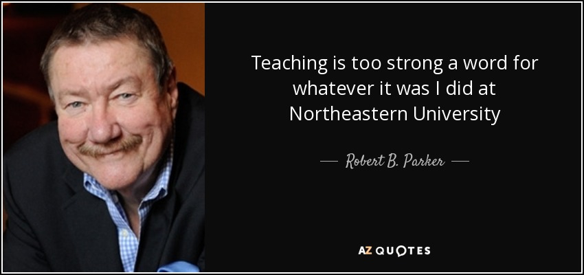 Teaching is too strong a word for whatever it was I did at Northeastern University - Robert B. Parker