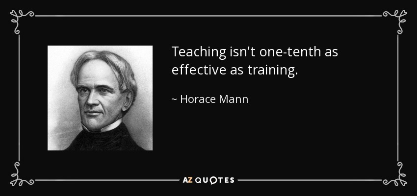 Teaching isn't one-tenth as effective as training. - Horace Mann