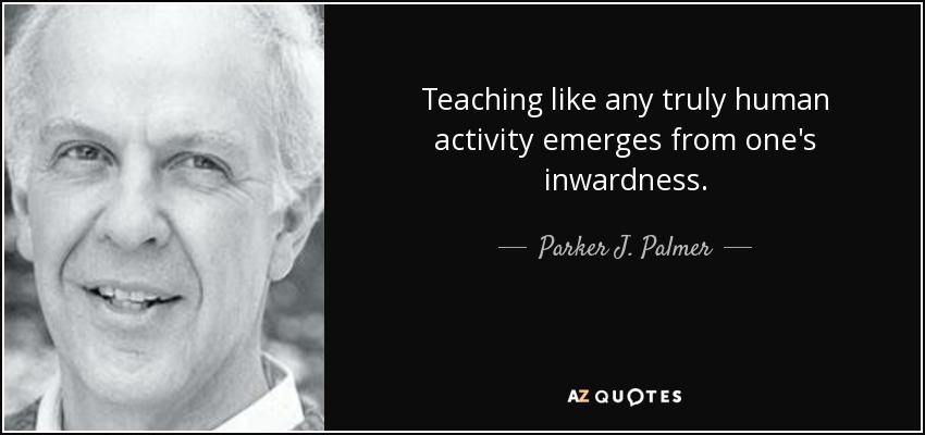 Teaching like any truly human activity emerges from one's inwardness. - Parker J. Palmer