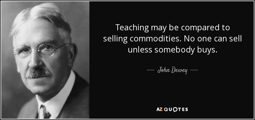 Teaching may be compared to selling commodities. No one can sell unless somebody buys. - John Dewey