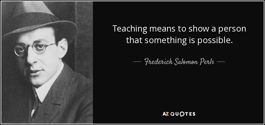 Teaching means to show a person that something is possible. - Frederick Salomon Perls