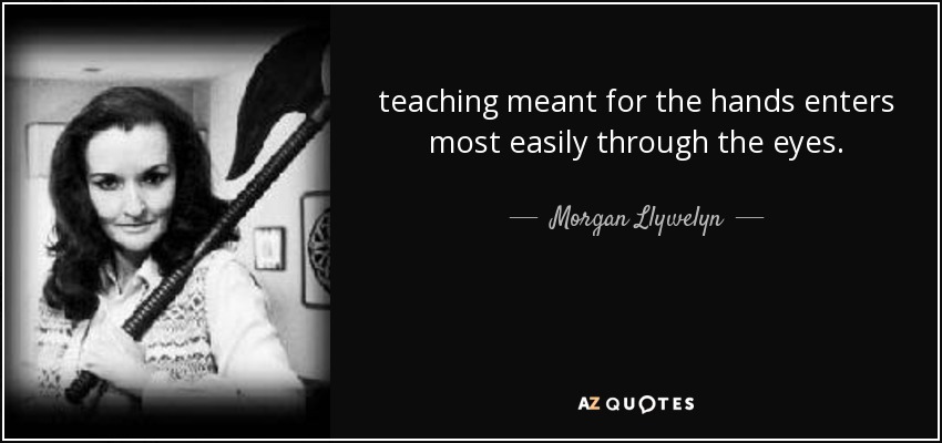 teaching meant for the hands enters most easily through the eyes. - Morgan Llywelyn