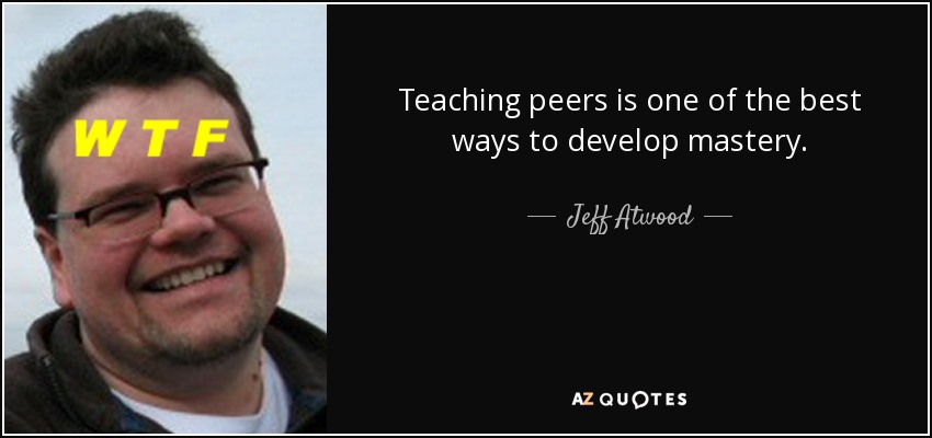 Teaching peers is one of the best ways to develop mastery. - Jeff Atwood