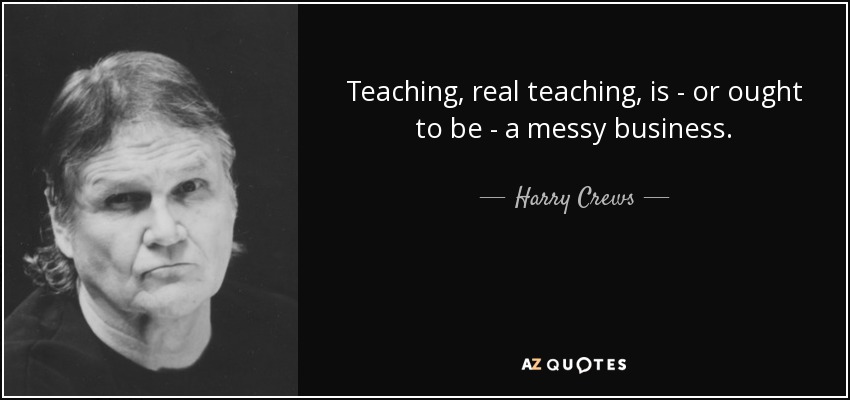 Teaching, real teaching, is - or ought to be - a messy business. - Harry Crews