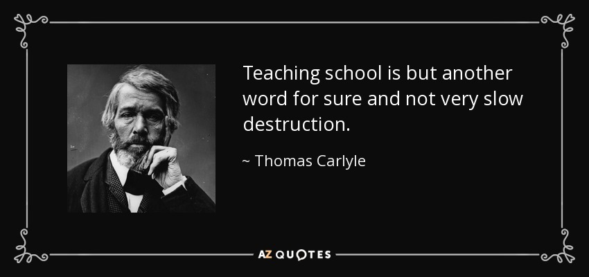 Teaching school is but another word for sure and not very slow destruction. - Thomas Carlyle
