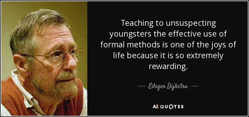 Teaching to unsuspecting youngsters the effective use of formal methods is one of the joys of life because it is so extremely rewarding. - Edsger Dijkstra