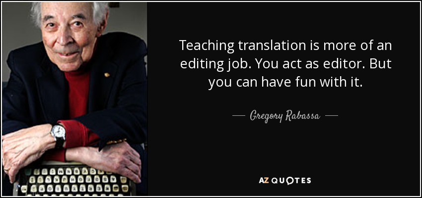 Teaching translation is more of an editing job. You act as editor. But you can have fun with it. - Gregory Rabassa