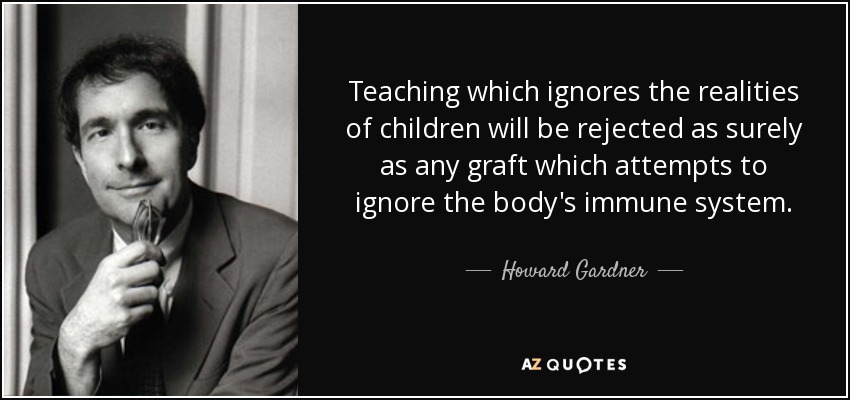 Teaching which ignores the realities of children will be rejected as surely as any graft which attempts to ignore the body's immune system. - Howard Gardner