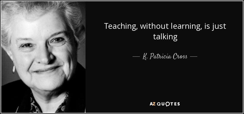 Teaching, without learning, is just talking - K. Patricia Cross