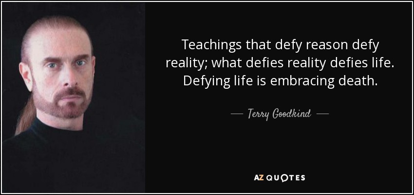 Teachings that defy reason defy reality; what defies reality defies life. Defying life is embracing death. - Terry Goodkind