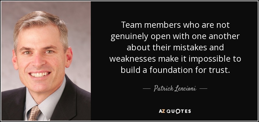 Team members who are not genuinely open with one another about their mistakes and weaknesses make it impossible to build a foundation for trust. - Patrick Lencioni