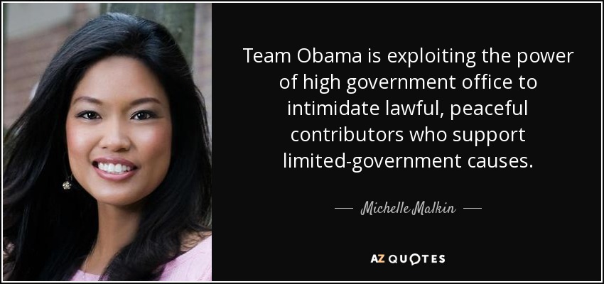 Team Obama is exploiting the power of high government office to intimidate lawful, peaceful contributors who support limited-government causes. - Michelle Malkin