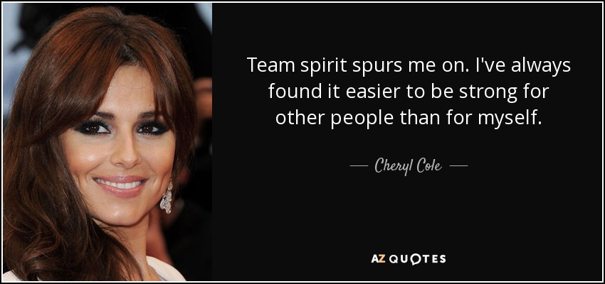 Team spirit spurs me on. I've always found it easier to be strong for other people than for myself. - Cheryl Cole