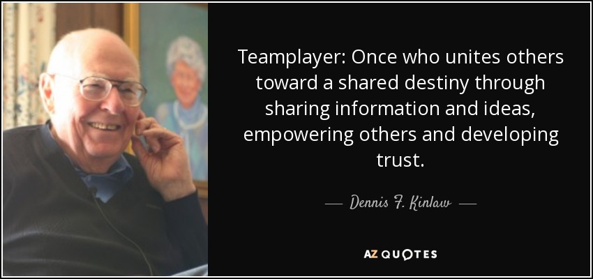 Teamplayer: Once who unites others toward a shared destiny through sharing information and ideas, empowering others and developing trust. - Dennis F. Kinlaw