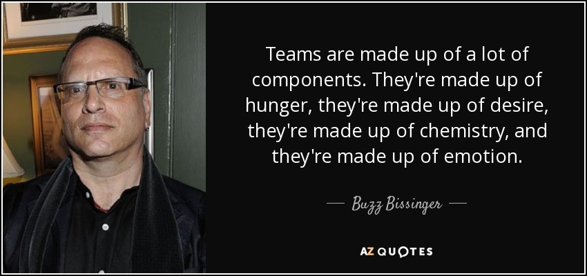 Teams are made up of a lot of components. They're made up of hunger, they're made up of desire, they're made up of chemistry, and they're made up of emotion. - Buzz Bissinger