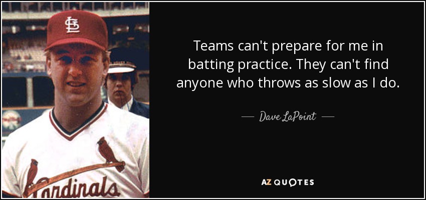 Teams can't prepare for me in batting practice. They can't find anyone who throws as slow as I do. - Dave LaPoint