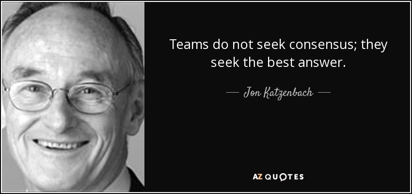 Teams do not seek consensus; they seek the best answer. - Jon Katzenbach