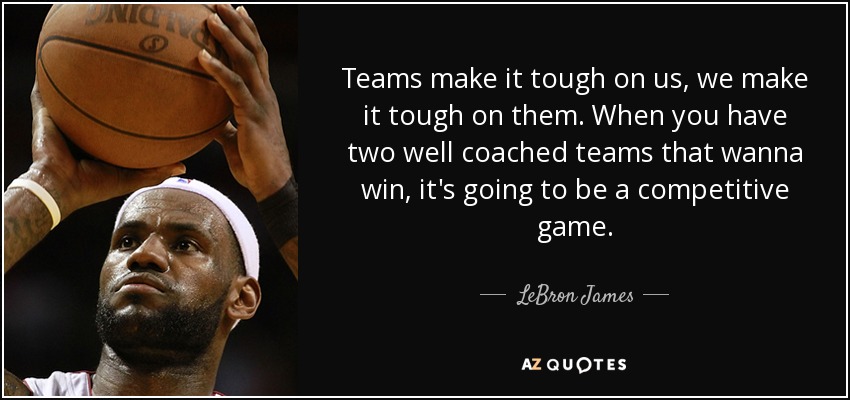 Teams make it tough on us, we make it tough on them. When you have two well coached teams that wanna win, it's going to be a competitive game. - LeBron James