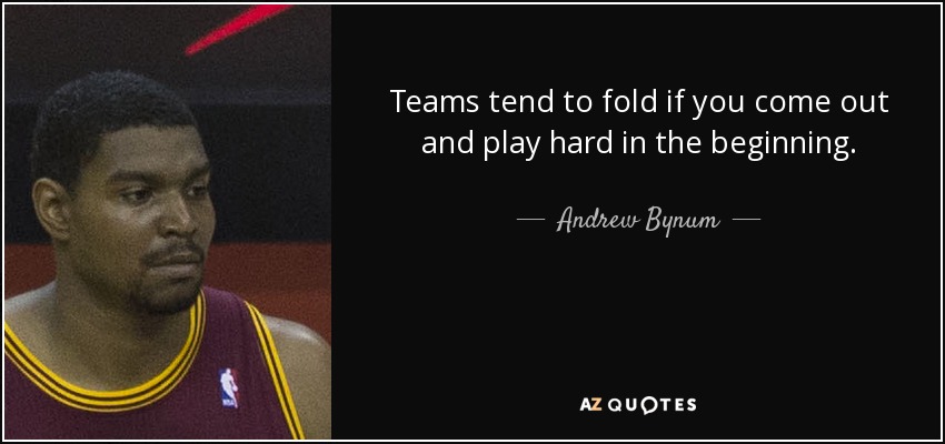 Teams tend to fold if you come out and play hard in the beginning. - Andrew Bynum