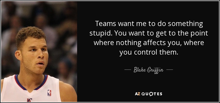 Teams want me to do something stupid. You want to get to the point where nothing affects you, where you control them. - Blake Griffin