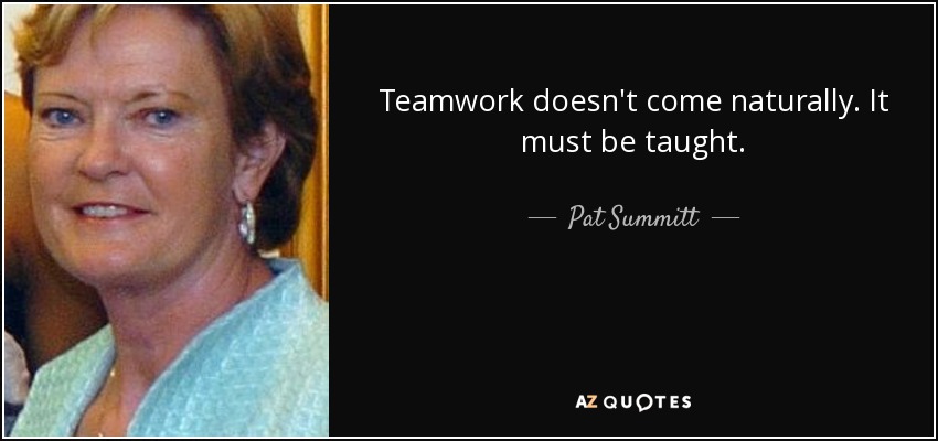 Teamwork doesn't come naturally. It must be taught. - Pat Summitt