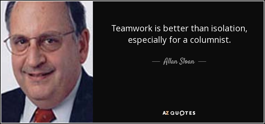 Teamwork is better than isolation, especially for a columnist. - Allan Sloan