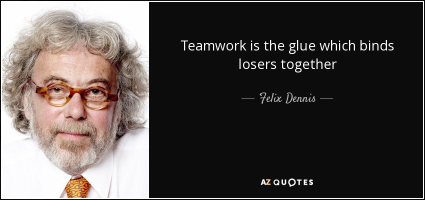 Teamwork is the glue which binds losers together - Felix Dennis
