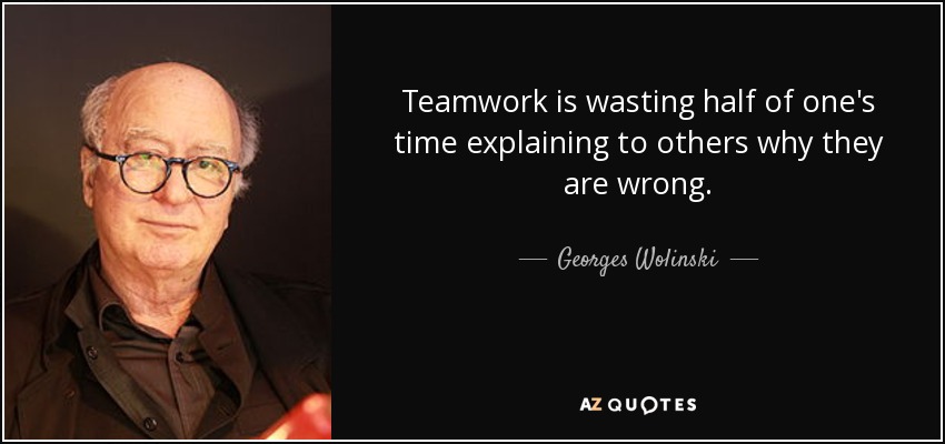 Teamwork is wasting half of one's time explaining to others why they are wrong. - Georges Wolinski