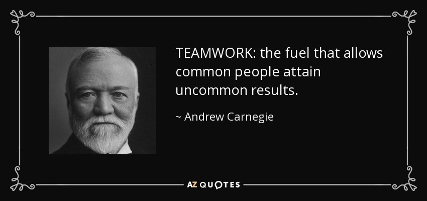 TEAMWORK: the fuel that allows common people attain uncommon results. - Andrew Carnegie