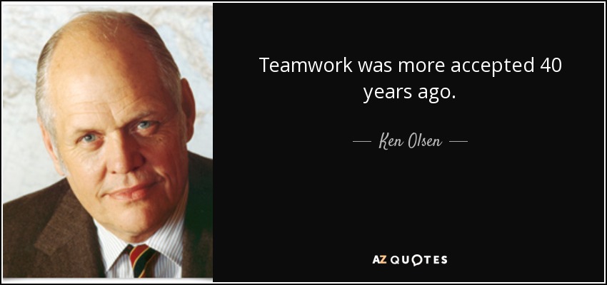 Teamwork was more accepted 40 years ago. - Ken Olsen